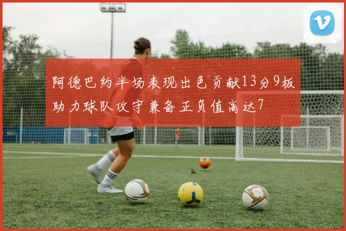 阿德巴约半场表现出色贡献13分9板助力球队攻守兼备正负值高达7
