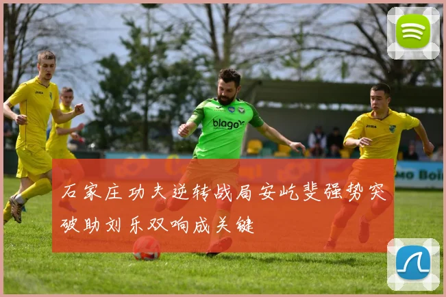 石家庄功夫逆转战局安屹斐强势突破助刘乐双响成关键