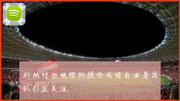 科纳特拒绝续约报价或将自由身离队引发关注