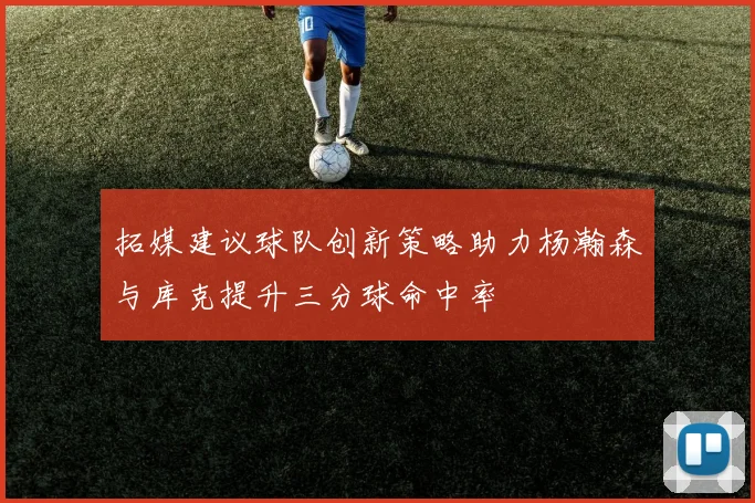 拓媒建议球队创新策略助力杨瀚森与库克提升三分球命中率