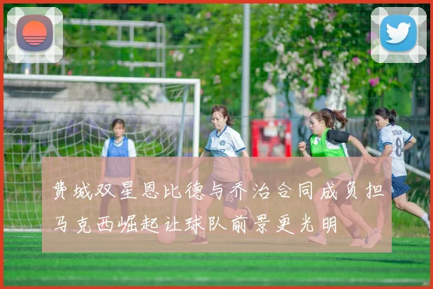 费城双星恩比德与乔治合同成负担马克西崛起让球队前景更光明