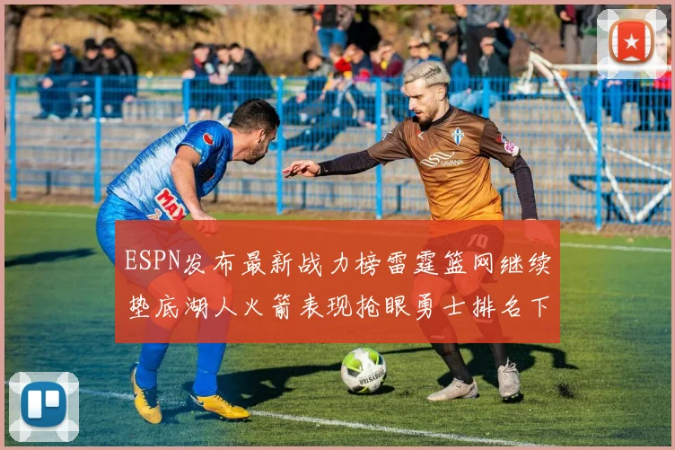 ESPN发布最新战力榜雷霆篮网继续垫底湖人火箭表现抢眼勇士排名下滑