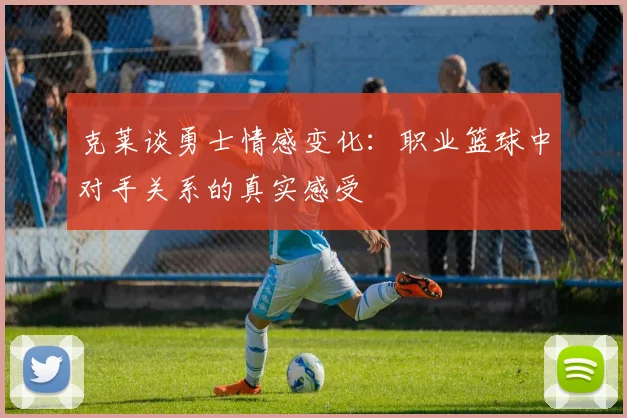 克莱谈勇士情感变化：职业篮球中对手关系的真实感受