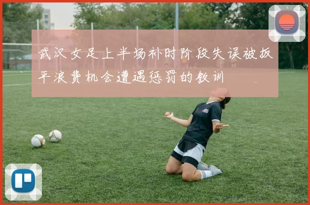 武汉女足上半场补时阶段失误被扳平浪费机会遭遇惩罚的教训