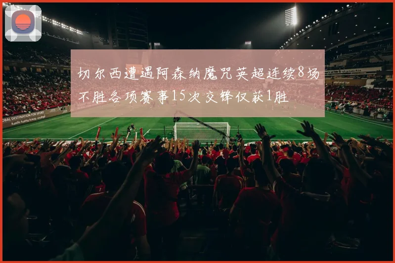 切尔西遭遇阿森纳魔咒英超连续8场不胜各项赛事15次交锋仅获1胜