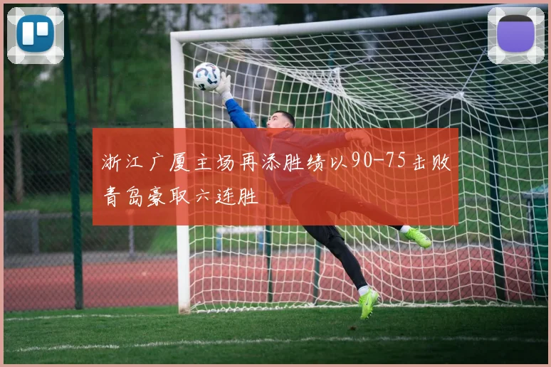 浙江广厦主场再添胜绩以90-75击败青岛豪取六连胜