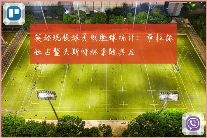 英超现役球员制胜球统计：萨拉赫独占鳌头斯特林紧随其后