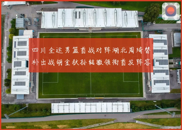 四川全运男篮首战对阵湖北周琦替补出战胡金秋孙铭徽领衔首发阵容