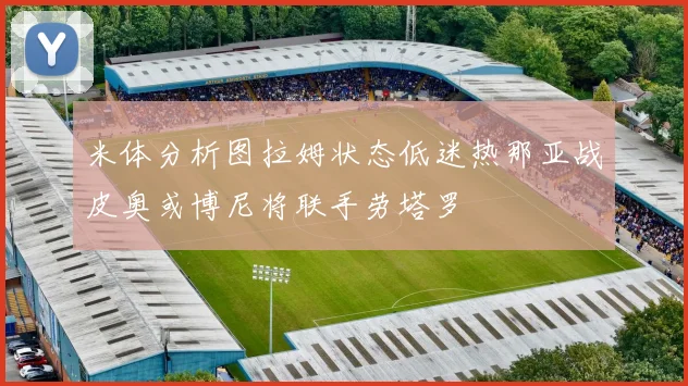 米体分析图拉姆状态低迷热那亚战皮奥或博尼将联手劳塔罗