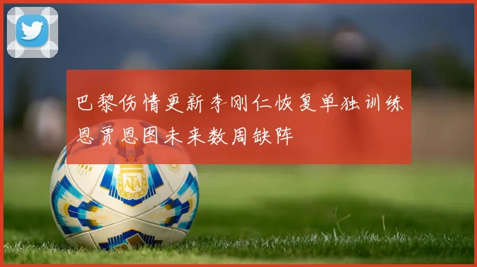 巴黎伤情更新李刚仁恢复单独训练恩贾恩图未来数周缺阵