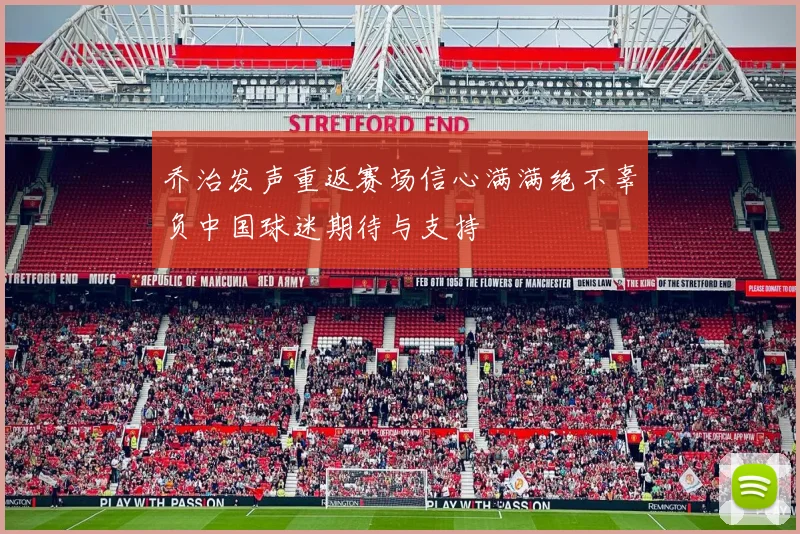 乔治发声重返赛场信心满满绝不辜负中国球迷期待与支持