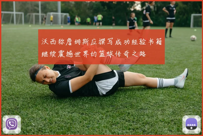 沃西称詹姆斯应撰写成功经验书籍继续震撼世界的篮球传奇之路