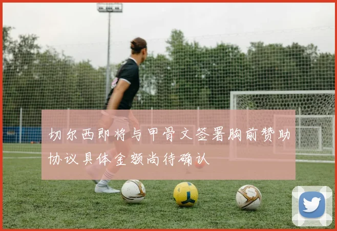 切尔西即将与甲骨文签署胸前赞助协议具体金额尚待确认