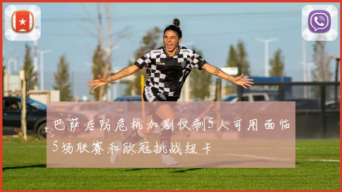 巴萨后防危机加剧仅剩5人可用面临5场联赛和欧冠挑战纽卡