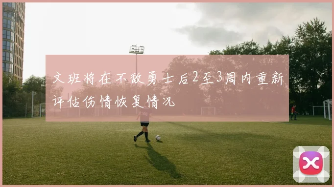文班将在不敌勇士后2至3周内重新评估伤情恢复情况