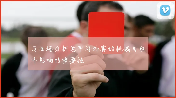 马洛塔分析意甲海外赛的挑战与经济影响的重要性