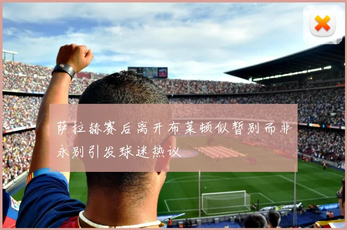 萨拉赫赛后离开布莱顿似暂别而非永别引发球迷热议