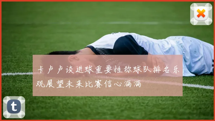 卡卢卢谈进球重要性称球队排名乐观展望未来比赛信心满满