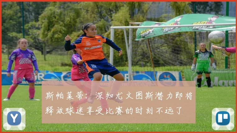 斯帕莱蒂：深知尤文图斯潜力即将释放球迷享受比赛的时刻不远了