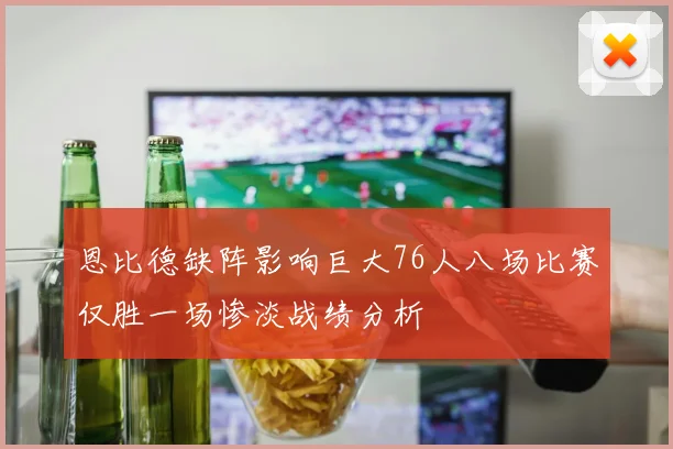 恩比德缺阵影响巨大76人八场比赛仅胜一场惨淡战绩分析