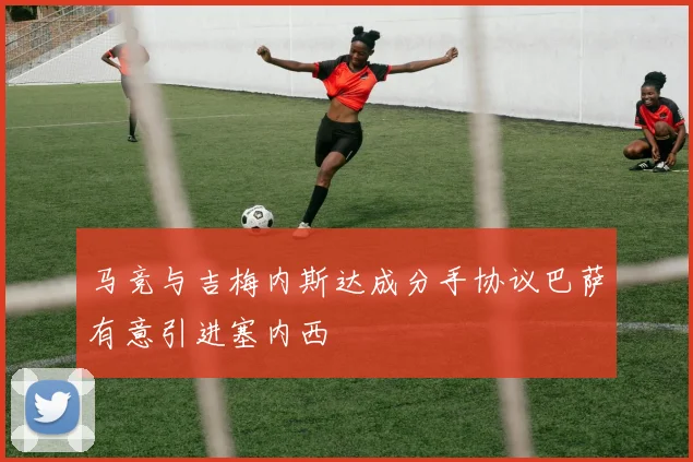 马竞与吉梅内斯达成分手协议巴萨有意引进塞内西
