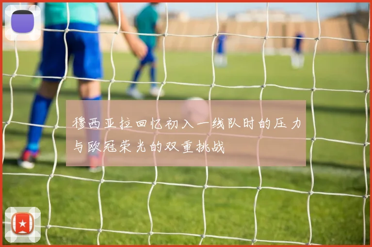 穆西亚拉回忆初入一线队时的压力与欧冠荣光的双重挑战