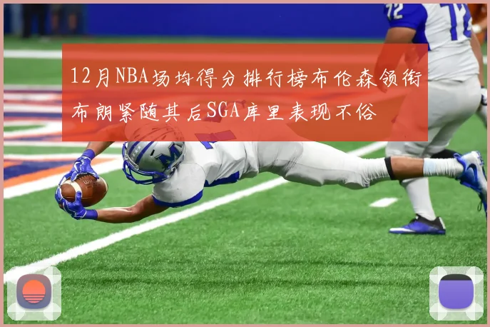 12月NBA场均得分排行榜布伦森领衔布朗紧随其后SGA库里表现不俗