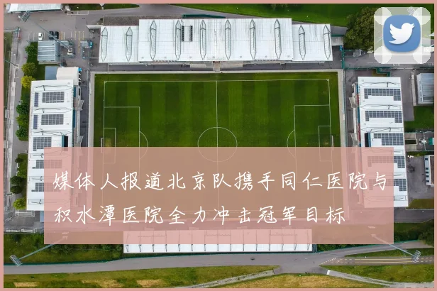 媒体人报道北京队携手同仁医院与积水潭医院全力冲击冠军目标