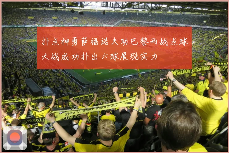 扑点神勇萨福诺夫助巴黎两战点球大战成功扑出六球展现实力