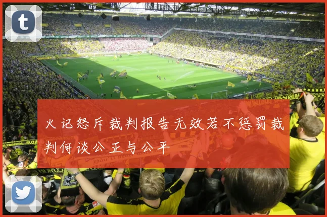 火记怒斥裁判报告无效若不惩罚裁判何谈公正与公平