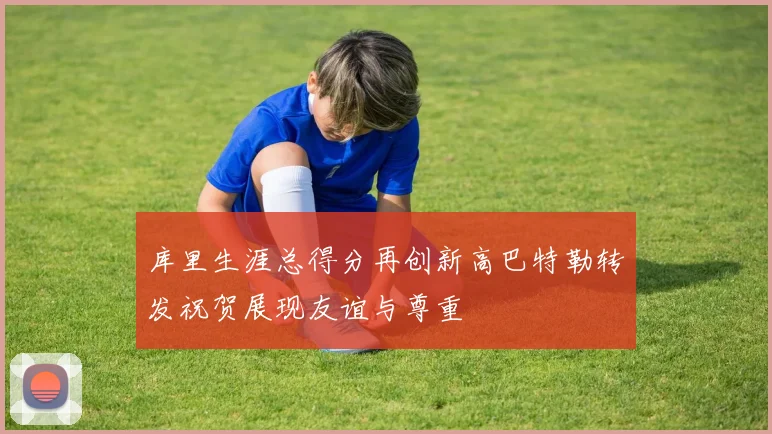 库里生涯总得分再创新高巴特勒转发祝贺展现友谊与尊重