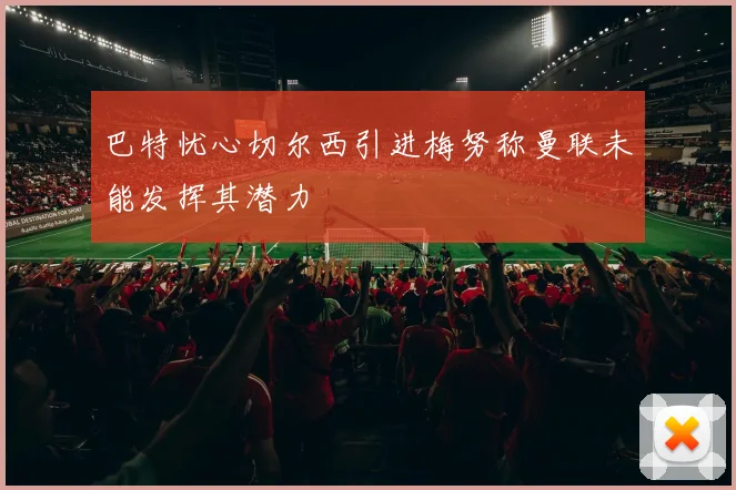 巴特忧心切尔西引进梅努称曼联未能发挥其潜力