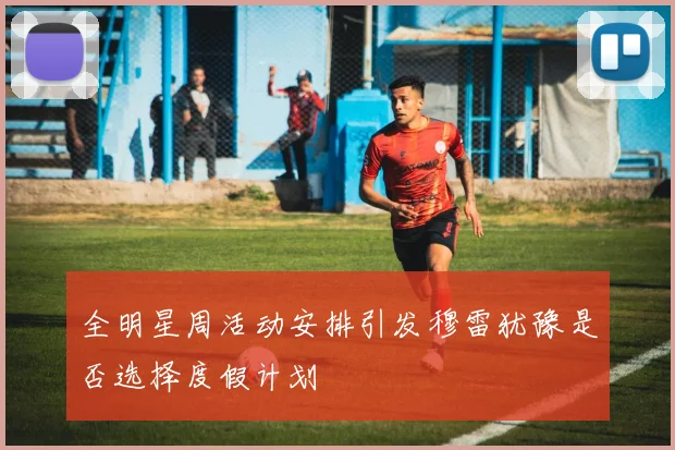 全明星周活动安排引发穆雷犹豫是否选择度假计划