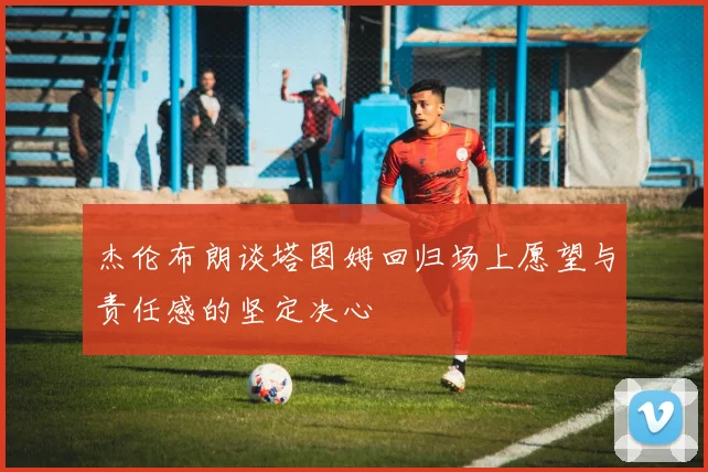 杰伦布朗谈塔图姆回归场上愿望与责任感的坚定决心