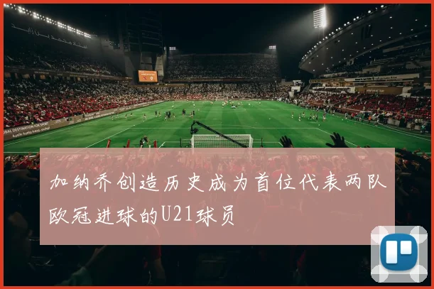 加纳乔创造历史成为首位代表两队欧冠进球的U21球员