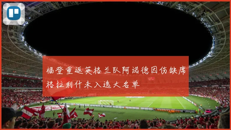 福登重返英格兰队阿诺德因伤缺席格拉利什未入选大名单