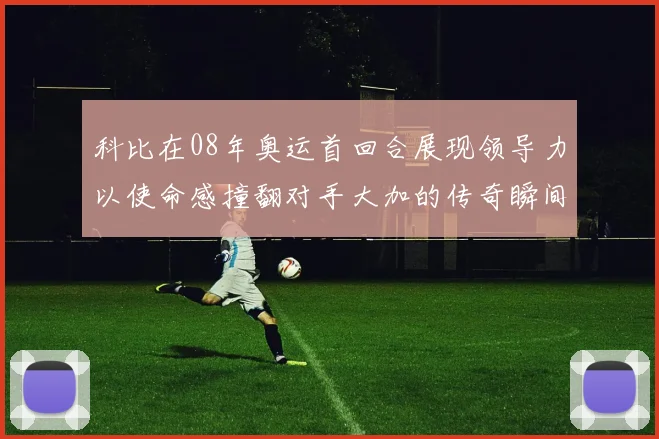 科比在08年奥运首回合展现领导力以使命感撞翻对手大加的传奇瞬间