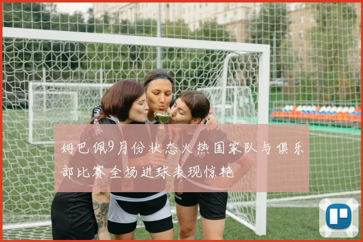 姆巴佩9月份状态火热国家队与俱乐部比赛全场进球表现惊艳