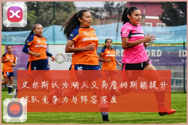皮尔斯认为湖人交易詹姆斯能提升球队竞争力与阵容深度