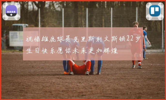 祝福雄鹿球员克里斯利文斯顿22岁生日快乐愿你未来更加辉煌