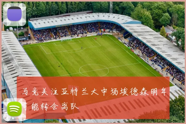 马竞关注亚特兰大中场埃德森明年可能转会离队