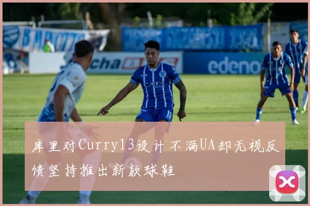 库里对Curry13设计不满UA却无视反馈坚持推出新款球鞋