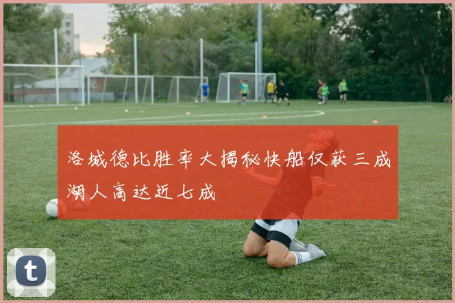 洛城德比胜率大揭秘快船仅获三成湖人高达近七成