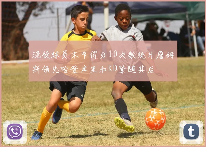 现役球员末节得分10次数统计詹姆斯领先哈登库里和KD紧随其后