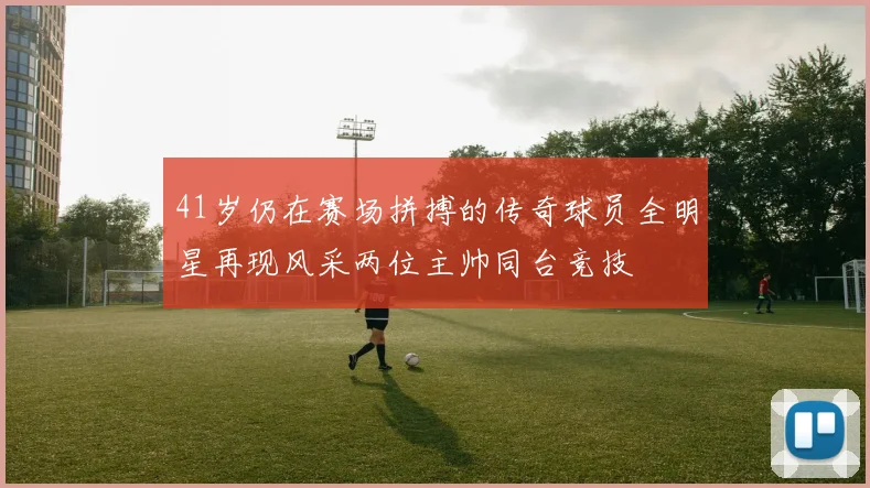 41岁仍在赛场拼搏的传奇球员全明星再现风采两位主帅同台竞技