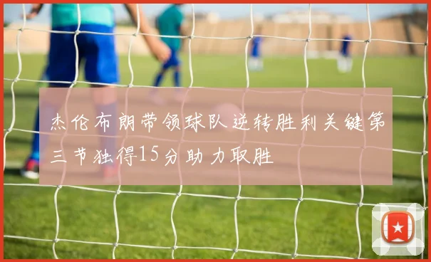 杰伦布朗带领球队逆转胜利关键第三节独得15分助力取胜