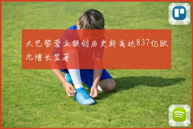 大巴黎营业额创历史新高达837亿欧元增长显著