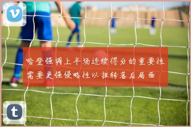 哈登强调上半场连续得分的重要性需要更强侵略性以扭转落后局面