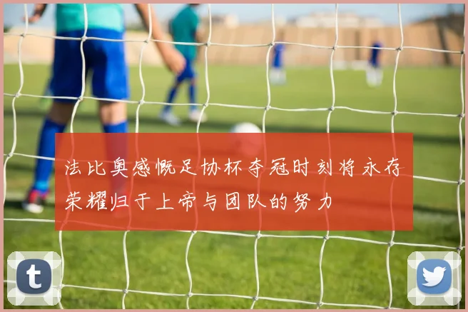 法比奥感慨足协杯夺冠时刻将永存荣耀归于上帝与团队的努力