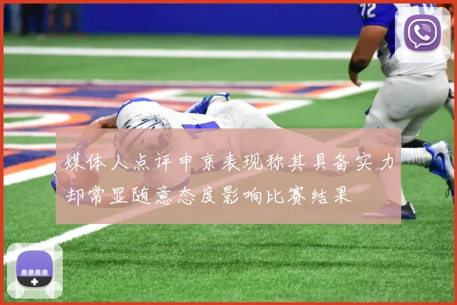 媒体人点评申京表现称其具备实力却常显随意态度影响比赛结果